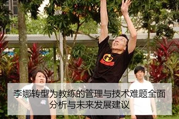 李娜转型为教练的管理与技术难题全面分析与未来发展建议