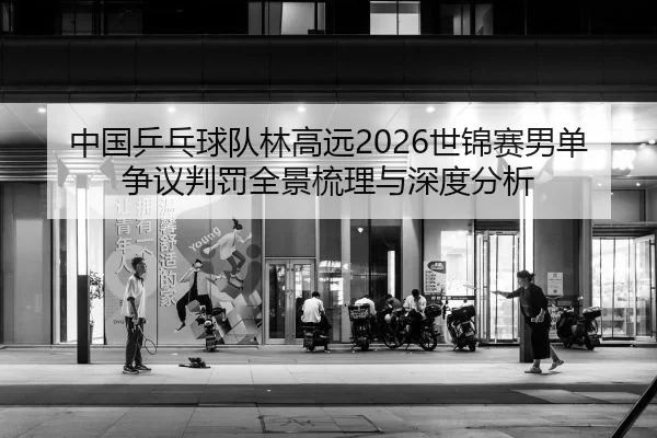 中国乒乓球队林高远2026世锦赛男单争议判罚全景梳理与深度分析