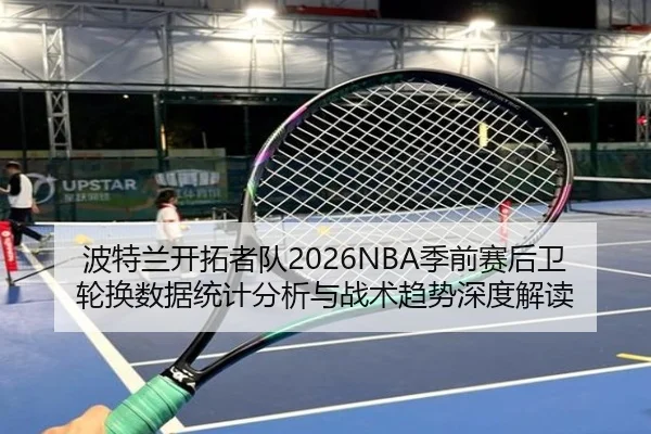 波特兰开拓者队2026NBA季前赛后卫轮换数据统计分析与战术趋势深度解读