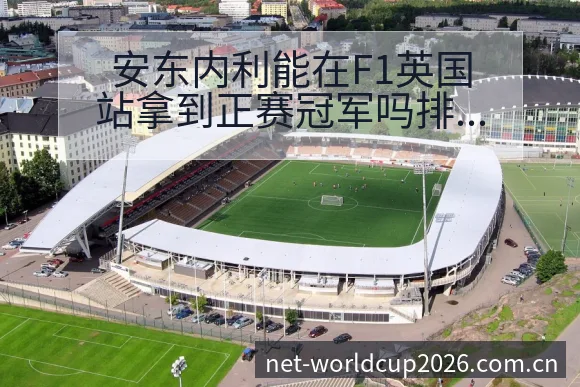 安东内利能在F1英国站拿到正赛冠军吗排名变化与后续走势战 - 世界杯下注平台