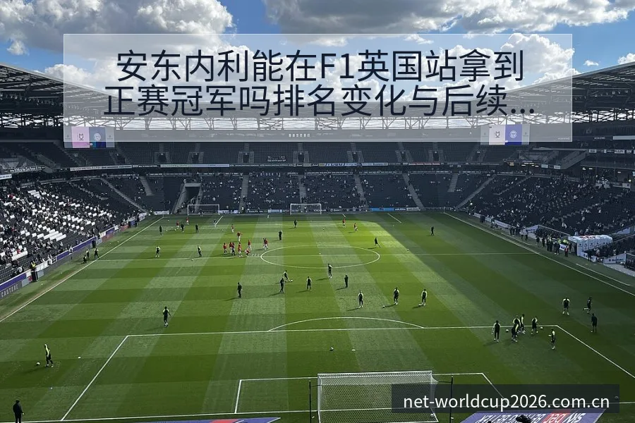 安东内利能在F1英国站拿到正赛冠军吗排名变化与后续走势战 - 世界杯下注平台