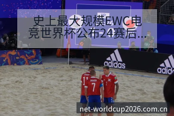 史上最大规模EWC电竞世界杯公布24赛后复盘与关键变化赛 - 世界杯下注平台