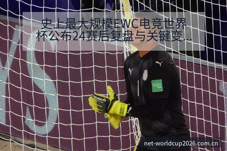 史上最大规模EWC电竞世界杯公布24赛后复盘与关键变化赛 - 世界杯下注平台