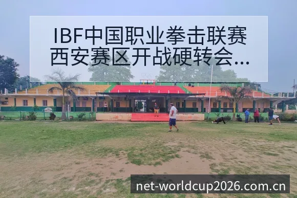 IBF中国职业拳击联赛西安赛区开战硬转会进展与阵容影响深 - 世界杯下注平台