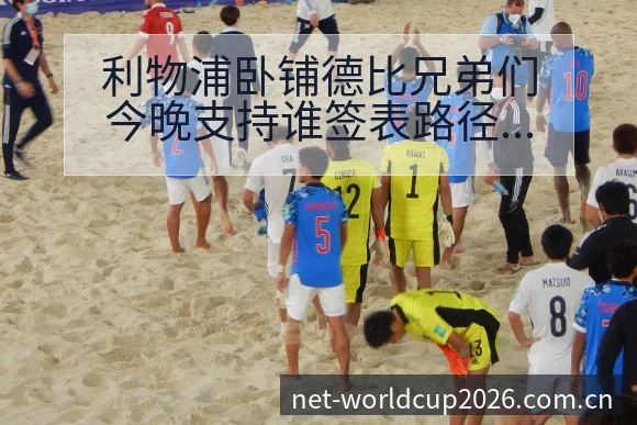 利物浦卧铺德比兄弟们今晚支持谁签表路径与晋级前景阵容影响 - 世界杯下注平台