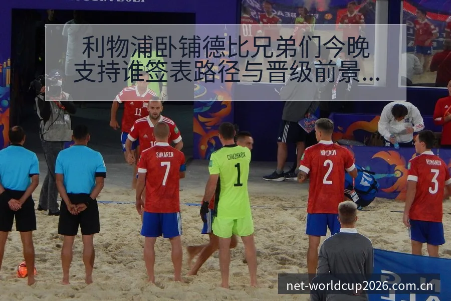 利物浦卧铺德比兄弟们今晚支持谁签表路径与晋级前景阵容影响 - 世界杯下注平台